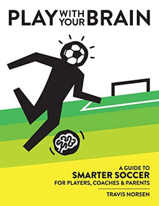 Play With Your Brain: A Guide To Smarter Soccer For Players, Coaches, And Parents - Hardcover
