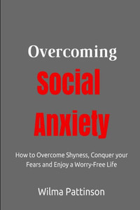 Overcoming Social Anxiety: How to Overcome Shyness, Conquer your Fears, and Enjoy a Worry-Free Life
