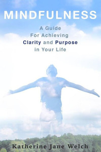 Mindfulness: A Guide For Achieving Clarity and Purpose in Your Life