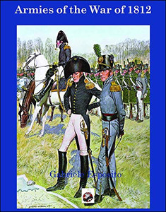 Armies Of The War Of 1812: The Armies Of The United States, United Kingdom And Canada From 1812 - 1815 Armies Of The War Of 1812: The Armies Of The United States, United Kingdom And Canada From 1812 - 1815