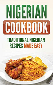 Nigerian Cookbook: Traditional Nigerian Recipes Made Easy Nigerian Cookbook: Traditional Nigerian Recipes Made Easy