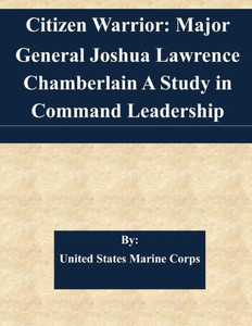 Citizen Warrior: Major General Joshua Lawrence Chamberlain A Study in Command Leadership