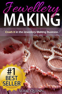 Jewellery Making: Crush it in the Jewellery Making Business (Make Huge Profits by Designing Exquisite Beautiful Jewellery Right In Your Own Home)