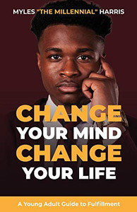 Change Your Mind, Change Your Life: A Young Adult Guide To Fulfillment Change Your Mind, Change Your Life: A Young Adult Guide To Fulfillment