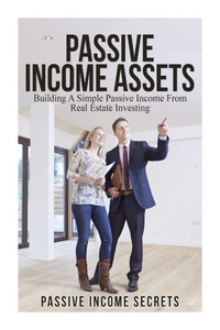 Passive Income Assets: Building A Simple Passive Income From Real Estate Investing