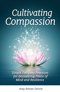 Cultivating Compassion: Simple Everyday Practices For Discovering Peace Of Mind And Resilience