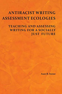 Antiracist Writing Assessment Ecologies: Teaching And Assessing Writing For A Socially Just Future Antiracist Writing Assessment Ecologies: Teaching And Assessing Writing For A Socially Just Future