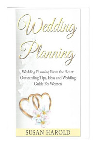 Wedding Planning: Wedding Planning From the Heart: Outstanding Tips, Ideas and Wedding Guide For Women