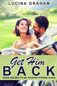 Get Him Back: Make Him Beg To Be Your Boyfriend Again