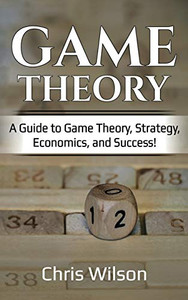 Game Theory: A Guide To Game Theory, Strategy, Economics, And Success! Game Theory: A Guide To Game Theory, Strategy, Economics, And Success!