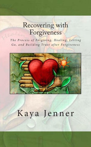 Recovering with Forgiveness: The Process of Forgiving, Healing, Letting Go, and Building Trust after Forgiveness