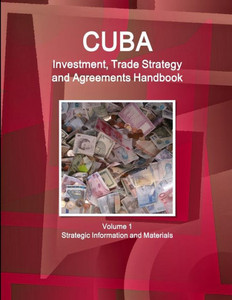 Cuba Investment, Trade Strategy and Agreements Handbook Volume 1 Strategic Information and Materials