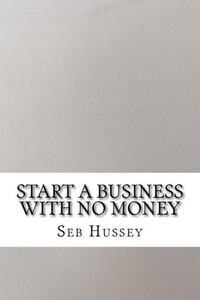 Start a Business with No Money: Start a Business with No Money
