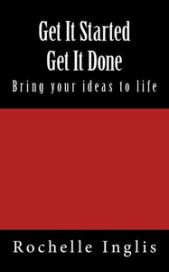 Get It Started Get It Done: Bring Your Ideas to Life