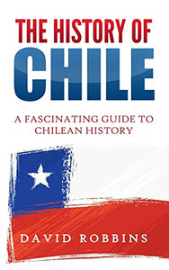 The History Of Chile: A Fascinating Guide To Chilean History