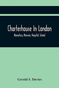 Charterhouse In London: Monastery, Mansion, Hospital, School Charterhouse In London: Monastery, Mansion, Hospital, School