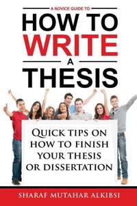 A Novice Guide to How to Write a Thesis: Quick tips on how to finish your thesis or dissertation