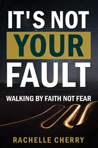 It'S Not Your Fault Volume One: Walking By Faith Not Fear
