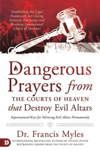 Dangerous Prayers From The Courts Of Heaven That Destroy Evil Altars: Establishing The Legal Framework For Closing Demonic Entryways And Breaking Generational Chains Of Darkness