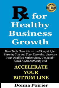 Rx for Healthy Business Growth: How to be Seen, Heard and Sought After, Starring You and Your Expertise. Increase your Qualifed Patient Base, Get Esta