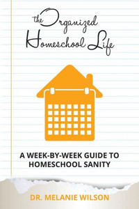 The Organized Homeschool Life: A Week-By-Week Guide to Homeschool Sanity