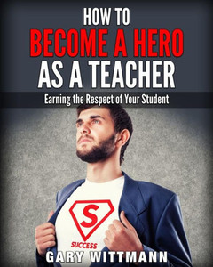 How to be a Hero as a Teacher,: Earning the Respect of your Student