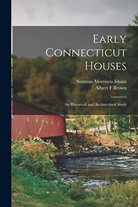 Early Connecticut Houses: An Historical And Architectural Study Early Connecticut Houses: An Historical And Architectural Study