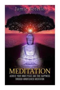 Meditation: Achieve Your Inner Peace and True Happiness through Mindfulness Meditation