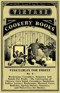 Vegetables For Profit - No. 4: Mushrooms, Cucumbers, Tomatoes And Salads For Profit - The Cultivation of Chicory, Corn Salad, Cucumbers, Dandelion, E
