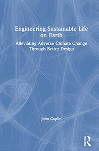 Engineering Sustainable Life On Earth: Alleviating Adverse Climate Change Through Better Design Engineering Sustainable Life On Earth: Alleviating Adverse Climate Change Through Better Design