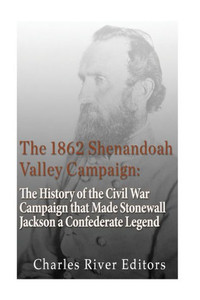 The 1862 Shenandoah Valley Campaign: The History of the Civil War Campaign that Made Stonewall Jackson a Confederate Legend