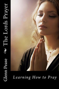 The Lords Prayer: Learning How to Pray