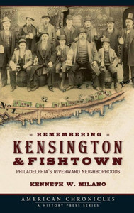 Remembering Kensington & Fishtown: Philadelphia's Riverward Neighborhoods