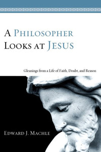 A Philosopher Looks at Jesus: Gleanings from a Life of Faith, Doubt, and Reason