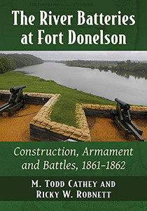 The River Batteries At Fort Donelson: Construction, Armament And Battles, 1861-1862 The River Batteries At Fort Donelson: Construction, Armament And Battles, 1861-1862
