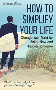 How to Simplify Your Life: Change Your Mind for Better Now and Happier Tomorrow (Success Mindset)