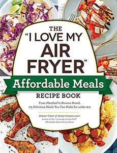 The "I Love My Air Fryer" Affordable Meals Recipe Book: From Meatloaf To Banana Bread, 175 Delicious Meals You Can Make For Under $12 ("I Love My" Series)