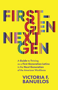 First-Gen, Nextgen: A Guide To Thriving As A First-Generation Latinx In The Next Generation Of The American Workforce