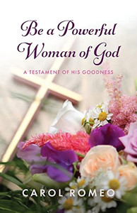 Be A Powerful Woman Of God: A Testament Of His Goodness Be A Powerful Woman Of God: A Testament Of His Goodness