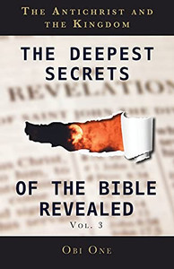 The Deepest Secrets Of The Bible Revealed Volume 3: The Antichrist And The Kingdom