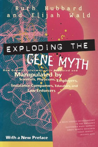 Exploding the Gene Myth: How Genetic Information Is Produced and Manipulated by Scientists, Physicians, Employers, Insurance Companies, Educators, and Law Enforcers Exploding the Gene Myth: How Genetic Information Is Produced and Manipulated by Scientists, Physicians, Employers, Insurance Companies, Educators, and Law Enforcers
