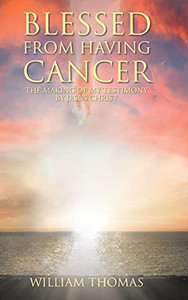 Blessed From Having Cancer: The Making Of My Testimony By Jesus Christ Blessed From Having Cancer: The Making Of My Testimony By Jesus Christ