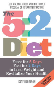 5: 2 Diet: Feast for 5 Days, Fast for 2 Days to Lose Weight and Revitalize Your Health