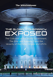 The Global Conspiracy Exposed: The Collusion Of The World Government, The Elite, And Agenda 21 And The Veracity Of The Fallen Angels And Ufo'S