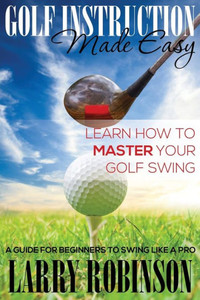 Golf Instruction Made Easy: Learn How to Master Your Golf Swing: A Guide for Beginners to Swing Like a Pro