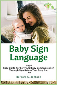 Baby Sign Language: Made Easy Guide For Early And Easy Communication Through Sign Before Your Baby Can Talk Baby Sign Language: Made Easy Guide For Early And Easy Communication Through Sign Before Your Baby Can Talk