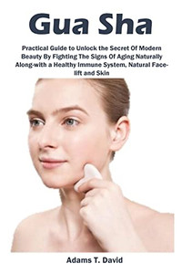 Gua Sha: Practical Guide To Unlock The Secret Of Modern Beauty By Fighting The Signs Of Aging Naturally Along-With A Healthy Immune System, Natural Face-Lift And Skin