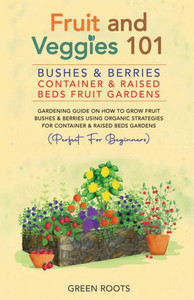 Fruit and Veggies 101 - Bushes & Berries: Container & Raised Beds Fruit Gardens: Gardening Guide On How To Grow Fruit Bushes & Berries Using Organic S