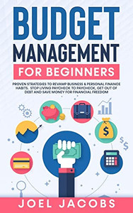 Budget Management For Beginners: Proven Strategies To Revamp Business & Personal Finance Habits. Stop Living Paycheck To Paycheck, Get Out Of Debt, And Save Money For Financial Freedom.