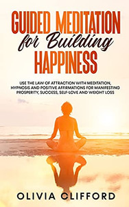 Guided Meditation For Building Happiness: Use The Law Of Attraction With Meditation, Hypnosis And Positive Affirmations For Manifesting Prosperity, Success, Self-Love And Weight Loss Guided Meditation For Building Happiness: Use The Law Of Attraction With Meditation, Hypnosis And Positive Affirmations For Manifesting Prosperity, Success, Self-Love And Weight Loss